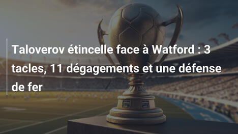 Taloverov étincelle face à Watford : 3 tacles, 11 dégagements et une défense de fer