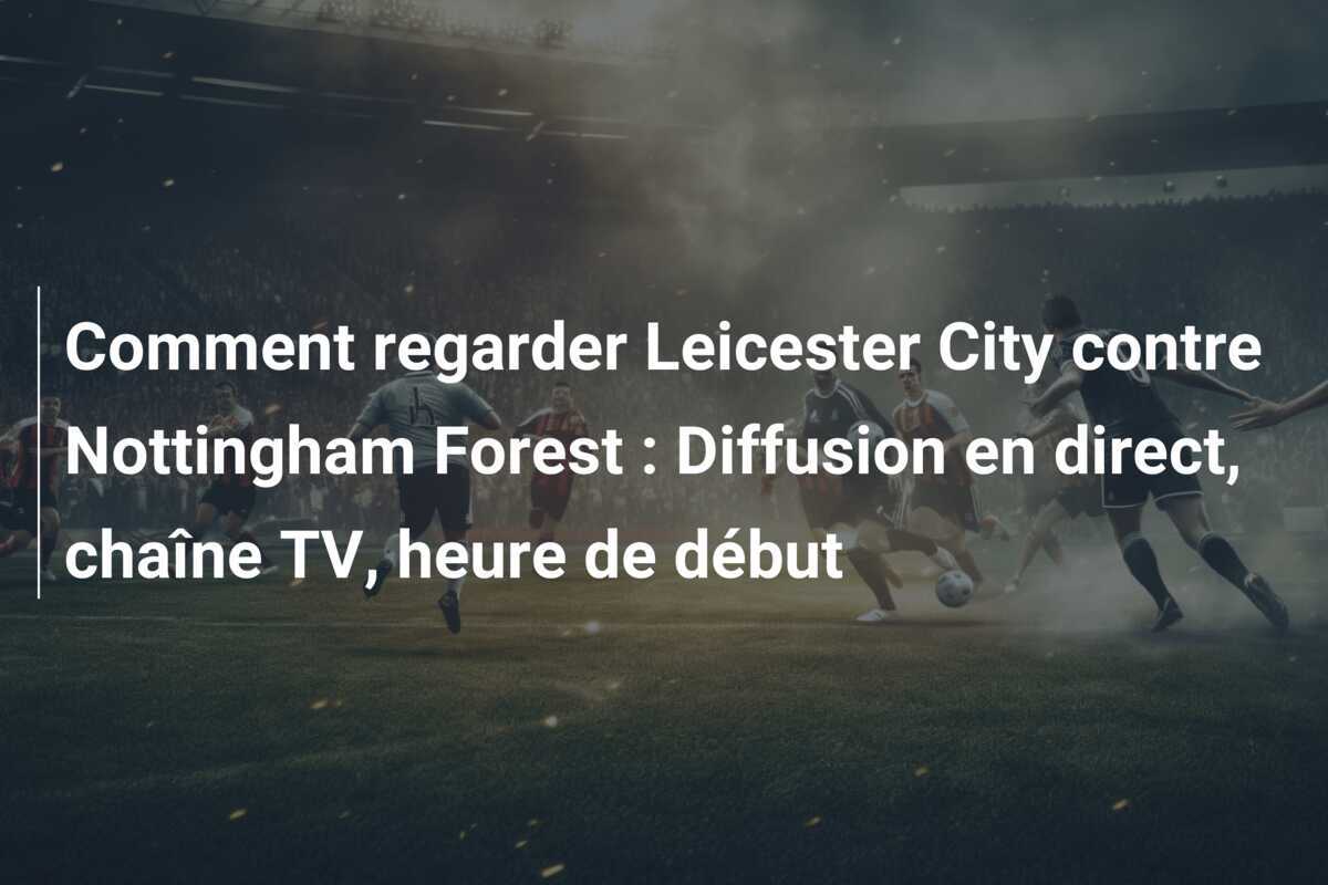Comment regarder Leicester City contre Nottingham Forest : Diffusion en direct, chaîne TV, heure de début
