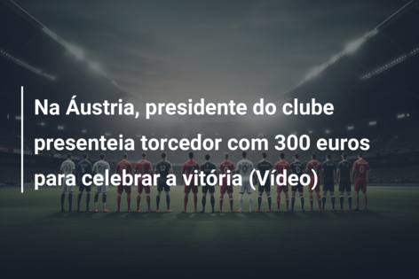 Na Áustria, presidente do clube presenteia torcedor com 300 euros para celebrar a vitória (Vídeo)