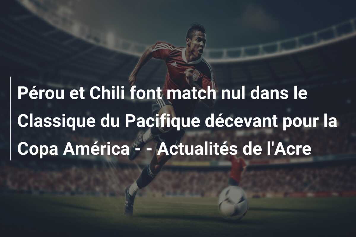 Pérou et Chili font match nul dans le Classique du Pacifique décevant pour la Copa América –  – Actualités de l’Acre