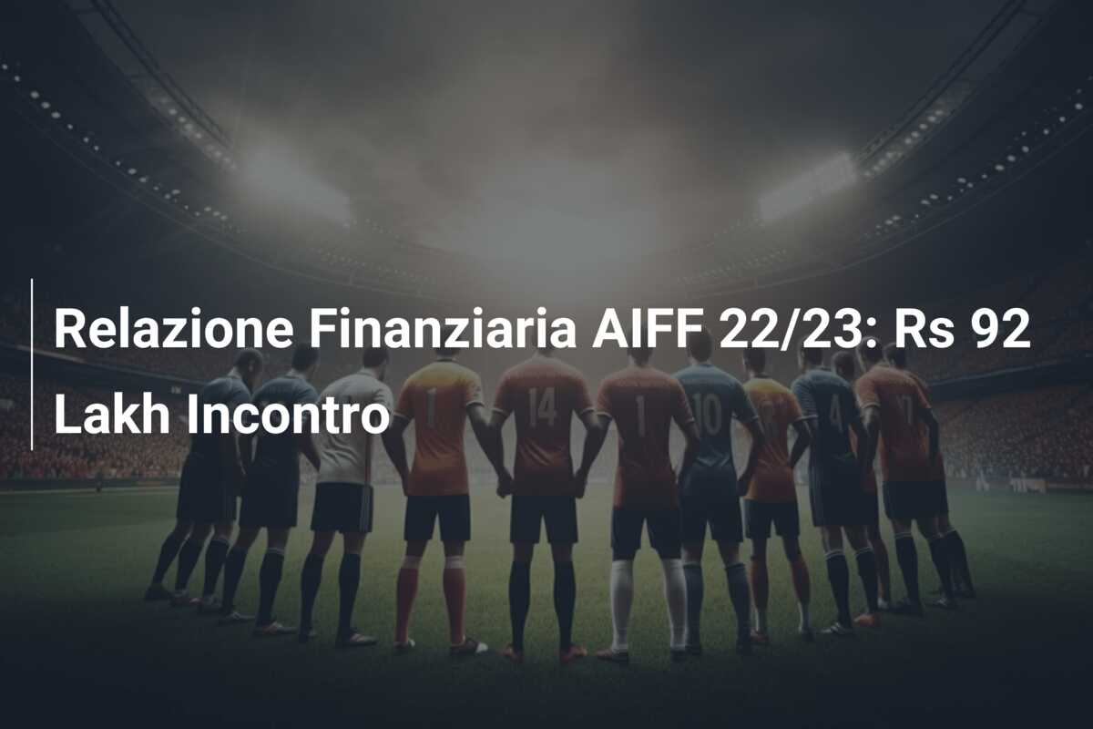 Relazione Finanziaria AIFF 22/23: Rs 92 Lakh Incontro
