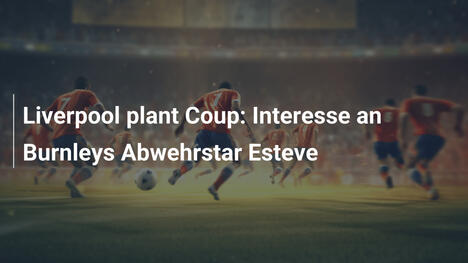 Liverpool plant Coup: Interesse an Burnleys Abwehrstar Esteve