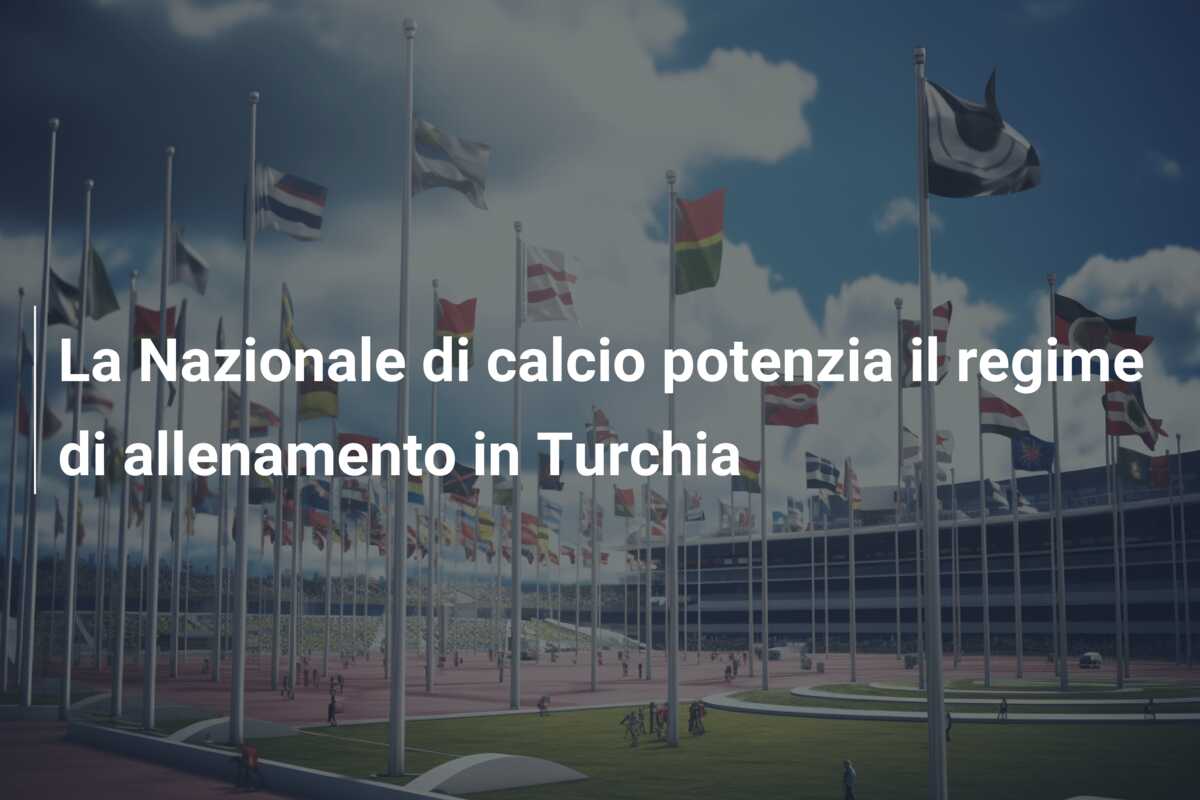 La Nazionale di calcio potenzia il regime di allenamento in Turchia