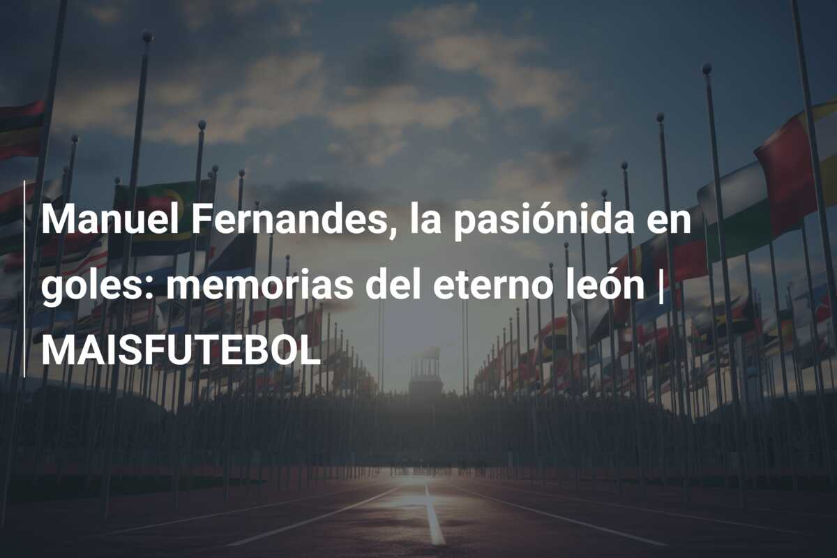 Manuel Fernandes, la pasiónida en goles: memorias del eterno león | MAISFUTEBOL