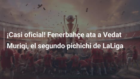 ¡Casi oficial! Fenerbahçe ata a Vedat Muriqi, el segundo pichichi de LaLiga