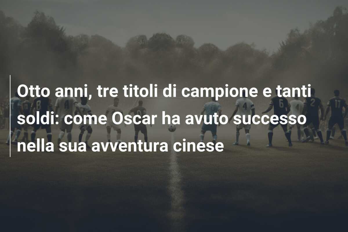 Otto anni, tre titoli di campione e tanti soldi: come Oscar ha avuto successo nella sua avventura cinese