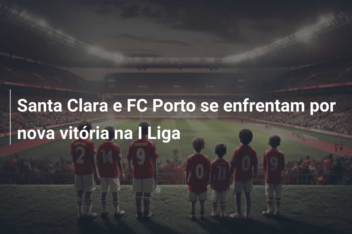Santa Clara e FC Porto se enfrentam por nova vitória na I Liga