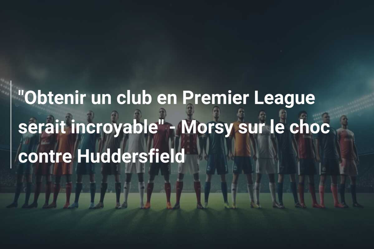 “Obtenir un club en Premier League serait incroyable” – Morsy sur le choc contre Huddersfield