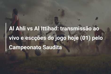 Al Ahli vs Al Ittihad: transmissão ao vivo e escções do jogo hoje (01) pelo Campeonato Saudita