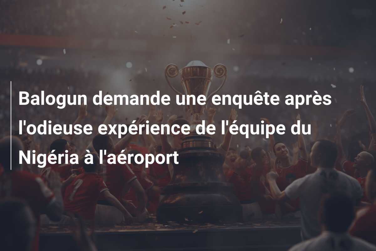 Balogun demande une enquête après l'odieuse expérience de l'équipe du Nigéria à l'aéroport