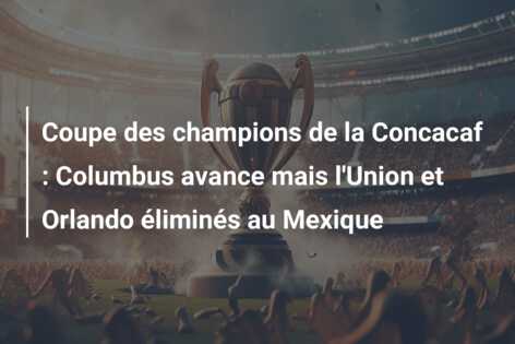 Coupe des champions de la Concacaf : Columbus avance mais l’Union et Orlando éliminés au Mexique