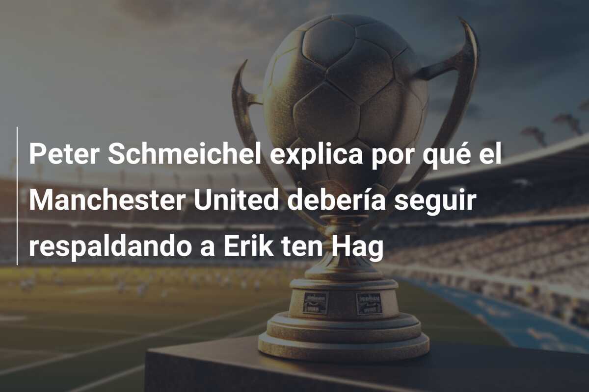 Peter Schmeichel explica por qué el Manchester United debería seguir respaldando a Erik ten Hag