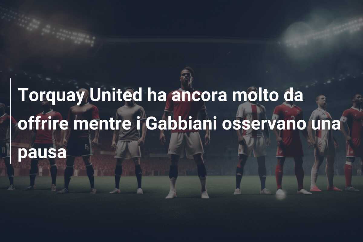 Torquay United ha ancora molto da offrire mentre i Gabbiani osservano una pausa