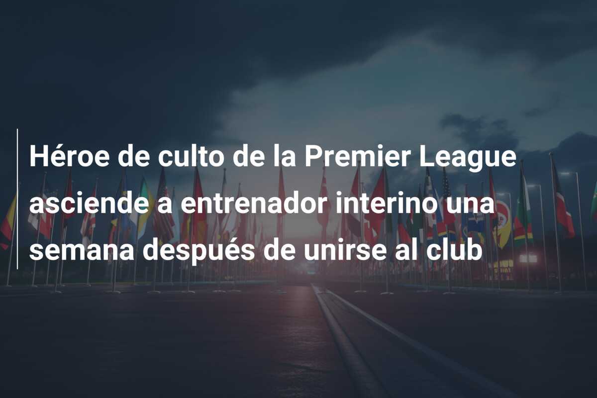Héroe de culto de la Premier League asciende a entrenador interino una semana después de unirse al club