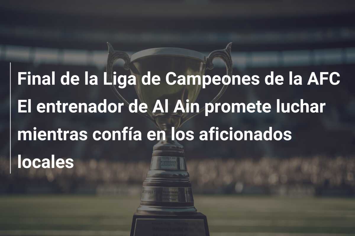 Final de la Liga de Campeones de la AFC El entrenador de Al Ain promete luchar mientras confía en los aficionados locales