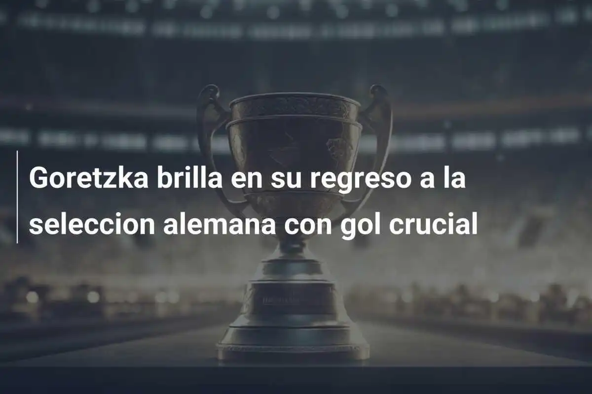 Goretzka brilla en su regreso a la seleccion alemana con gol crucial
