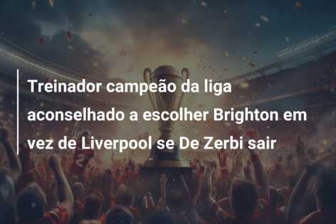 Treinador campeão da liga aconselhado a escolher Brighton em vez de Liverpool se De Zerbi sair