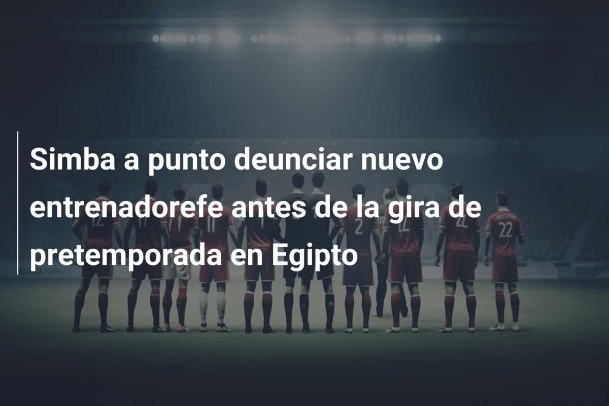 Simba a punto deunciar nuevo entrenadorefe antes de la gira de pretemporada en Egipto