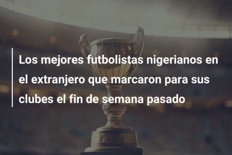 Los mejores futbolistas nigerianos en el extranjero que marcaron para sus clubes el fin de semana pasado