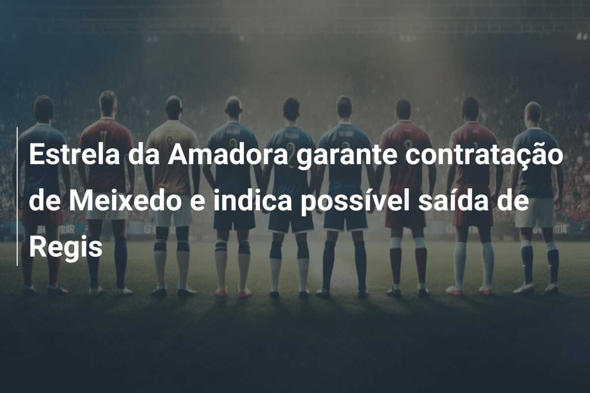 Estrela da Amadora garante contratação de Meixedo e indica possível saída de Regis