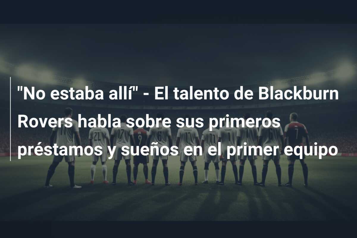 "No estaba allí" - El talento de Blackburn Rovers habla sobre sus primeros préstamos y sueños en el primer equipo
