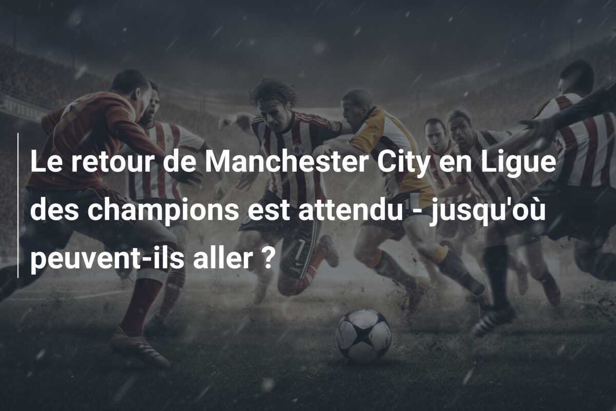 Le retour de Manchester City en Ligue des champions est attendu - jusqu'où peuvent-ils aller ?
