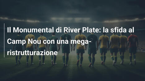 Il Monumental di River Plate: la sfida al Camp Nou con una mega-ristrutturazione