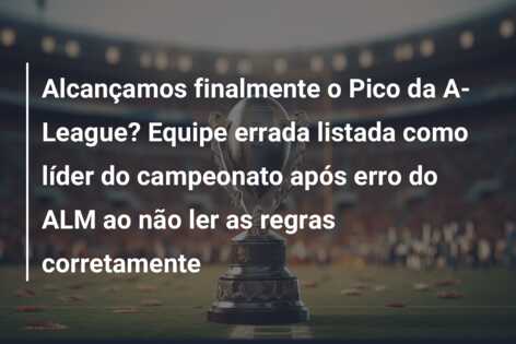 Alcançamos finalmente o Pico da A-League? Equipe errada listada como líder do campeonato após erro do ALM ao não ler as regras corretamente
