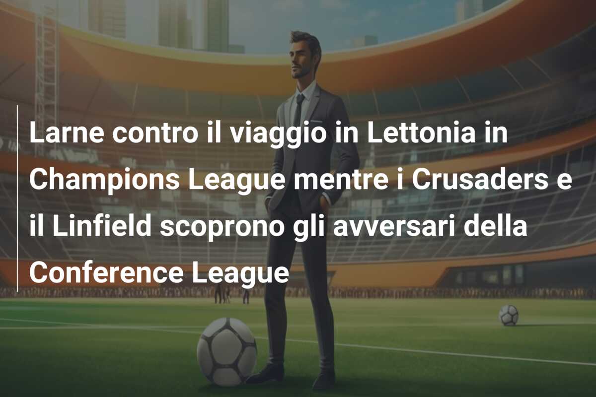 Larne contro il viaggio in Lettonia in Champions League mentre i Crusaders e il Linfield scoprono gli avversari della Conference League
