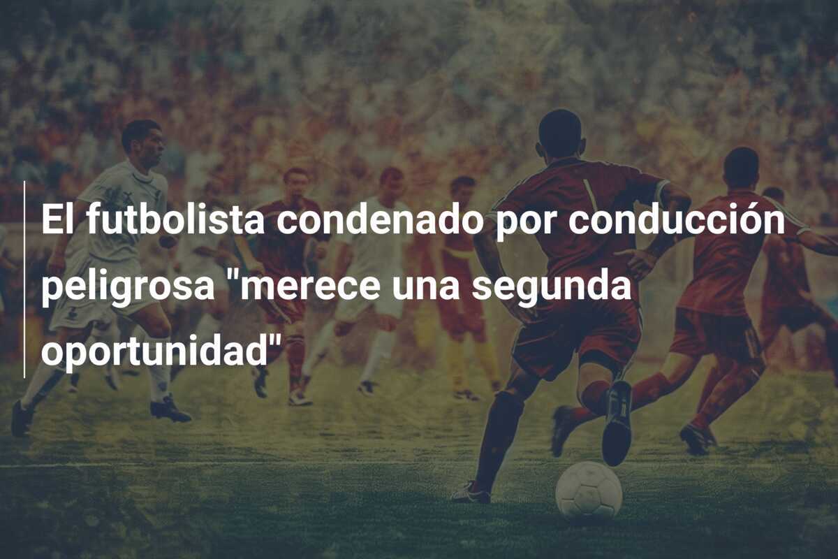 El futbolista condenado por conducción peligrosa "merece una segunda oportunidad"