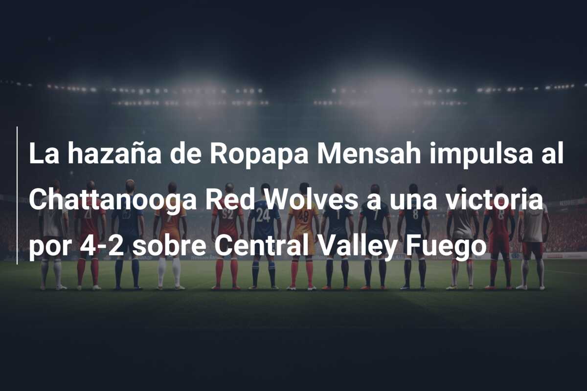 La hazaña de Ropapa Mensah impulsa al Chattanooga Red Wolves a una victoria por 4-2 sobre Central Valley Fuego