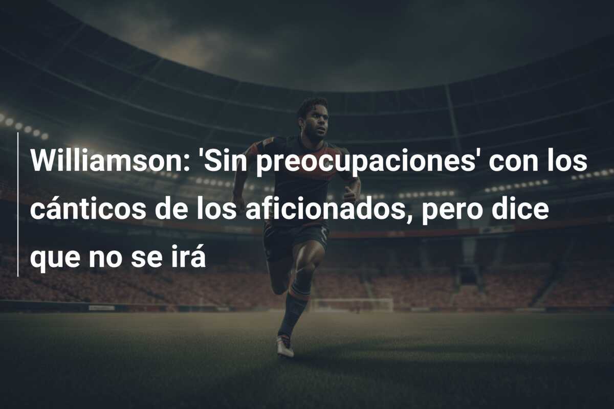 Williamson: 'Sin preocupaciones' con los cánticos de los aficionados, pero dice que no se irá