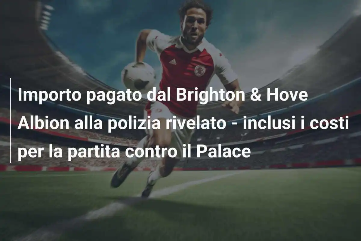 Importo pagato dal Brighton & Hove Albion alla polizia rivelato - inclusi i costi per la partita contro il Palace