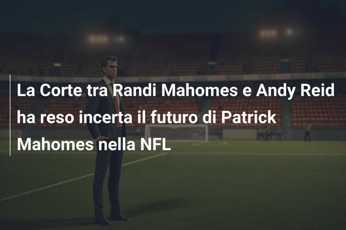 La Corte tra Randi Mahomes e Andy Reid ha reso incerta il futuro di Patrick Mahomes nella NFL