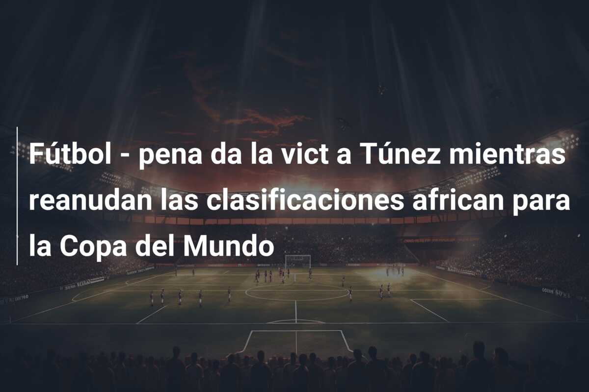 Fútbol – pena da la vict a Túnez mientras reanudan las clasificaciones african para la Copa del Mundo
