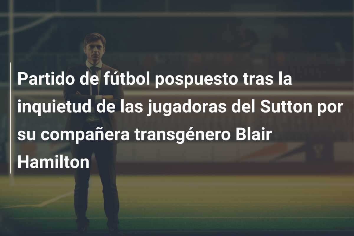 Partido de fútbol pospuesto tras la inquietud de las jugadoras del Sutton por su compañera transgénero Blair Hamilton