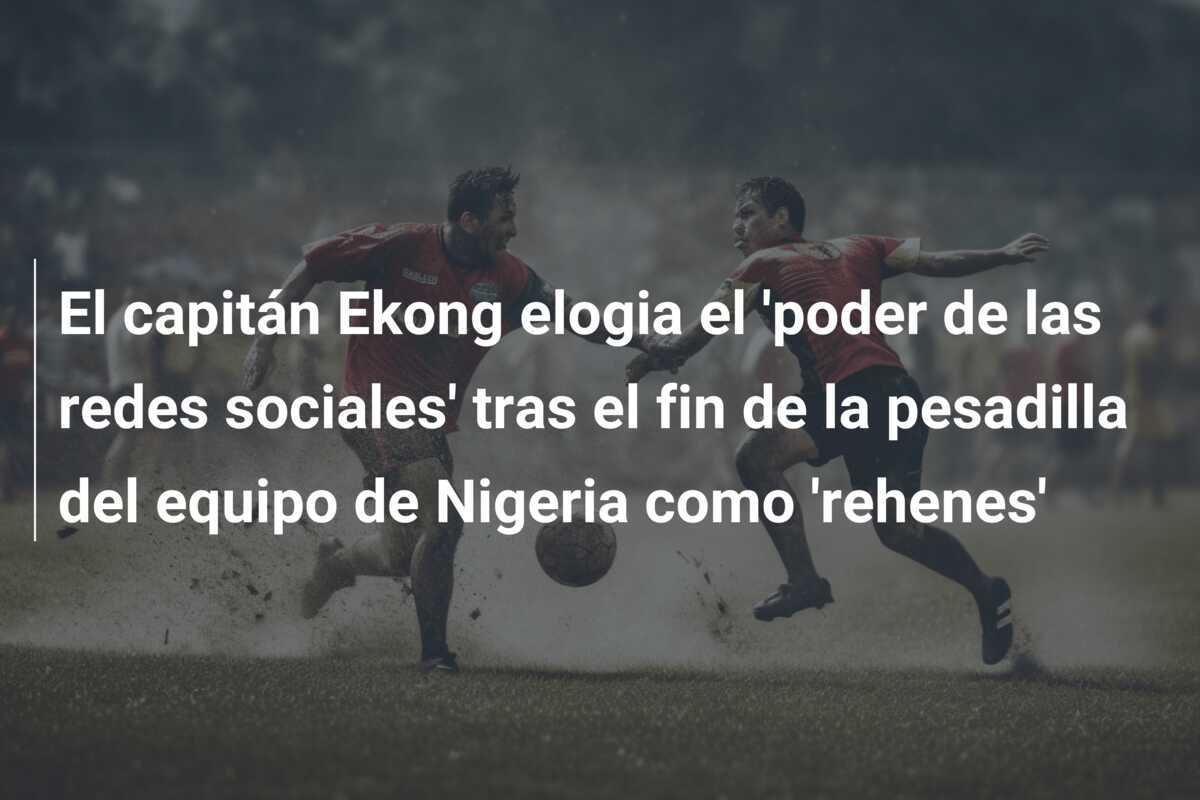 El capitán Ekong elogia el 'poder de las redes sociales' tras el fin de la pesadilla del equipo de Nigeria como 'rehenes'