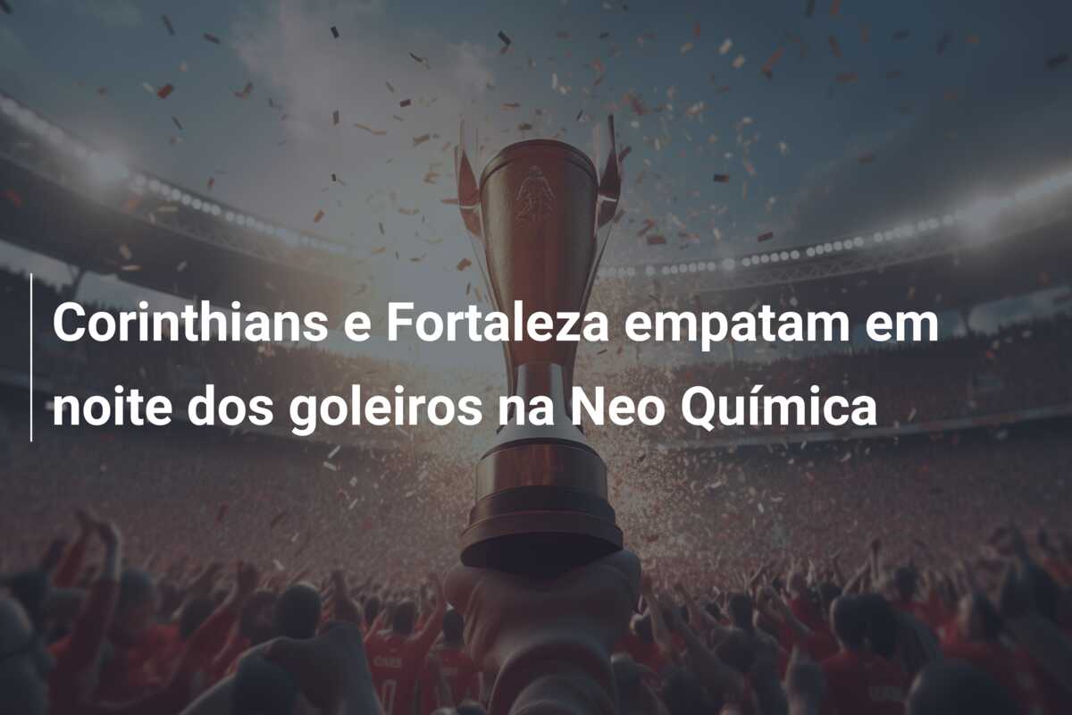 Corinthians e Fortaleza empatam em noite dos goleiros na Neo Química