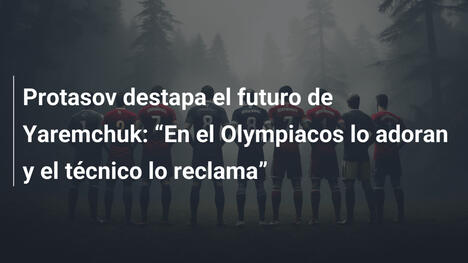 Protasov destapa el futuro de Yaremchuk: "En el Olympiacos lo adoran y el técnico lo reclama"