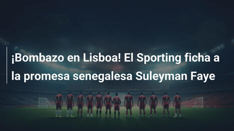 ¡Bombazo en Lisboa! El Sporting ficha a la promesa senegalesa Suleyman Faye
