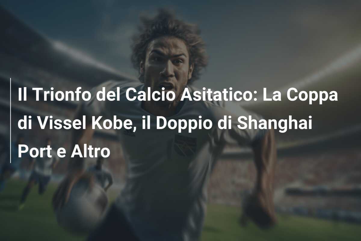 Il Trionfo del Calcio Asitatico: La Coppa di Vissel Kobe, il Doppio di Shanghai Port e Altro