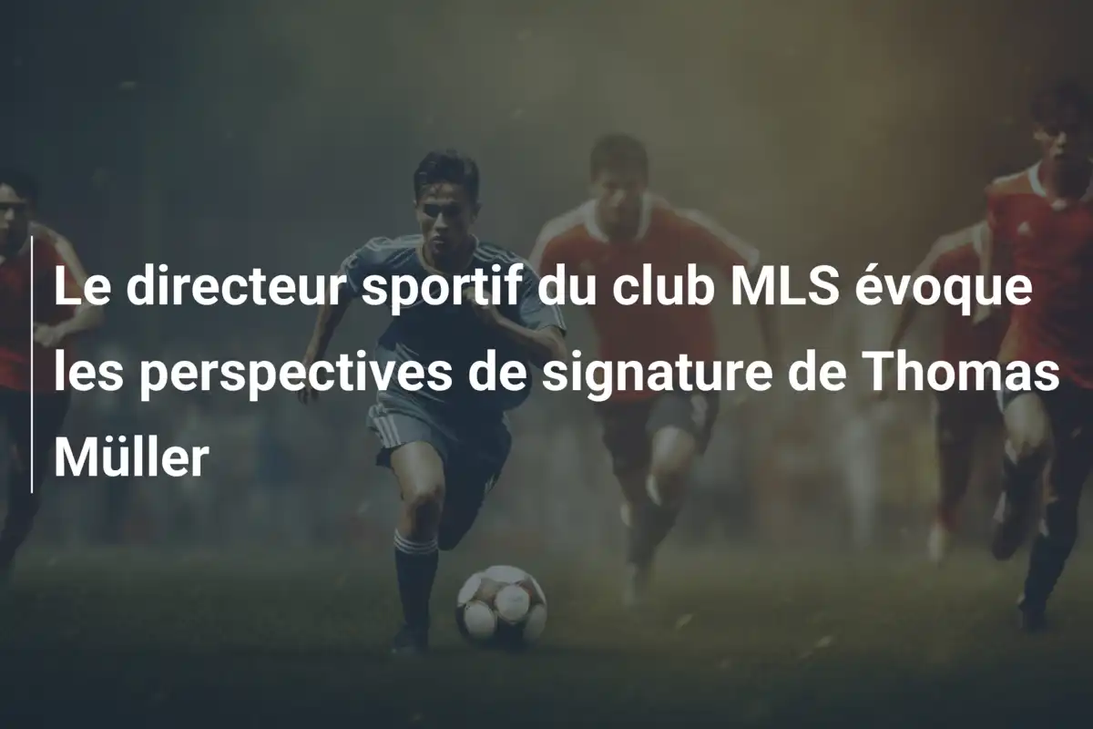 Le directeur sportif du club MLS évoque les perspectives de signature de Thomas Müller