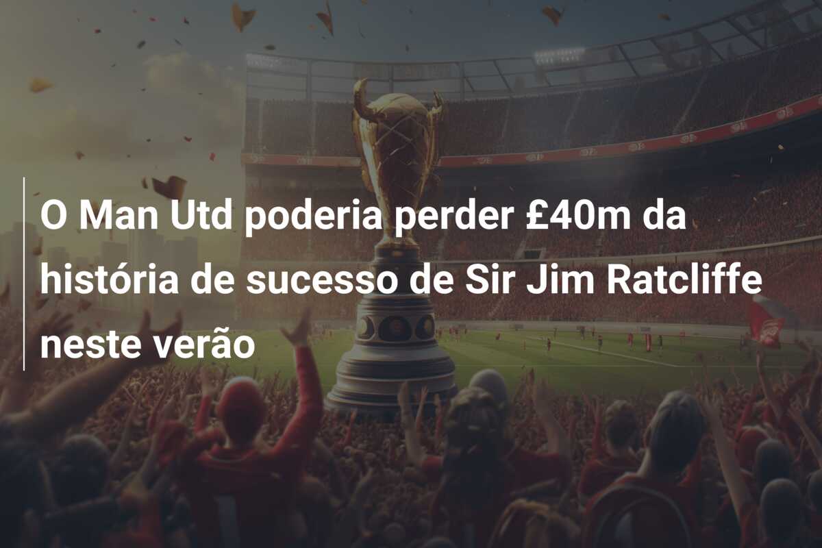 O Man Utd poderia perder £40m da história de sucesso de Sir Jim Ratcliffe neste verão