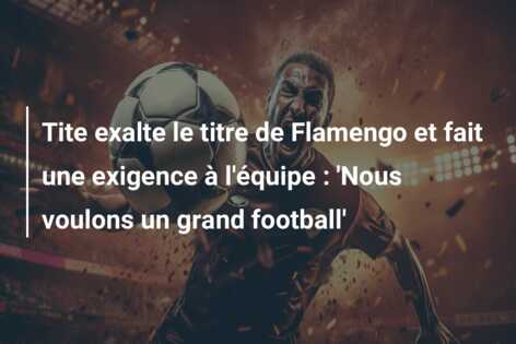 Tite exalte le titre de Flamengo et fait une exigence à l’équipe : ‘Nous voulons un grand football’