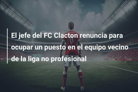 El jefe del FC Clacton renuncia para ocupar un puesto en el equipo vecino de la liga no profesional
