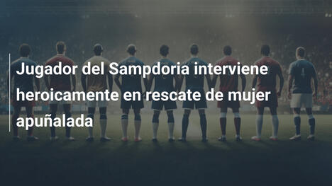 Jugador del Sampdoria interviene heroicamente en rescate de mujer apuñalada