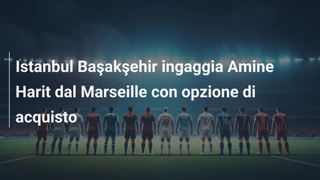 Istanbul Başakşehir ingaggia Amine Harit dal Marseille con opzione di acquisto
