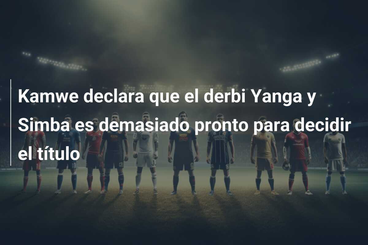 Kamwe declara que el derbi Yanga y Simba es demasiado pronto para decidir el título