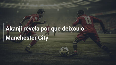 Akanji revela por que deixou o Manchester City
