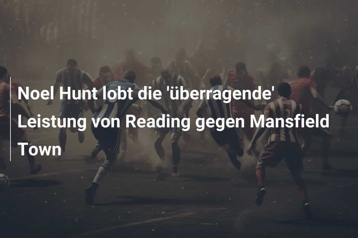 Noel Hunt lobt die 'überragende' Leistung von Reading gegen Mansfield Town